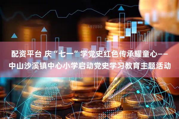 配资平台 庆“七一”学党史红色传承耀童心——中山沙溪镇中心小学启动党史学习教育主题活动