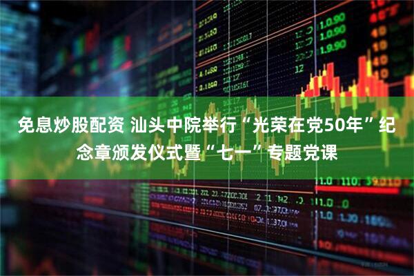 免息炒股配资 汕头中院举行“光荣在党50年”纪念章颁发仪式暨“七一”专题党课