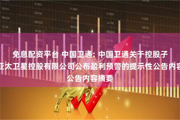 免息配资平台 中国卫通: 中国卫通关于控股子公司亚太卫星控股有限公司公布盈利预警的提示性公告内容摘要