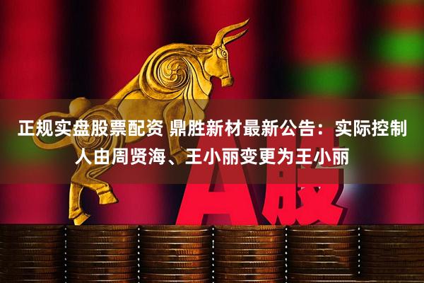 正规实盘股票配资 鼎胜新材最新公告：实际控制人由周贤海、王小丽变更为王小丽
