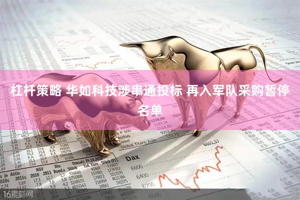 杠杆策略 华如科技涉串通投标 再入军队采购暂停名单
