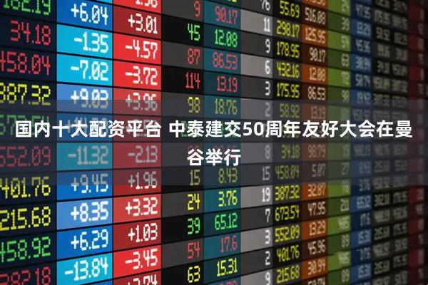 国内十大配资平台 中泰建交50周年友好大会在曼谷举行