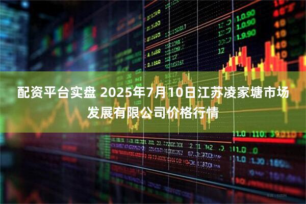 配资平台实盘 2025年7月10日江苏凌家塘市场发展有限公司价格行情