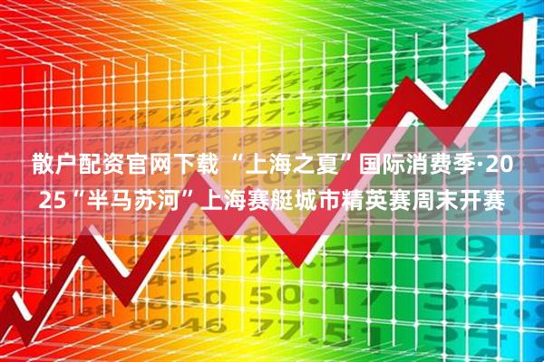 散户配资官网下载 “上海之夏”国际消费季·2025“半马苏河”上海赛艇城市精英赛周末开赛