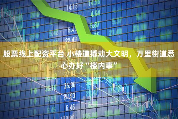 股票线上配资平台 小楼道撬动大文明，万里街道悉心办好“楼内事”