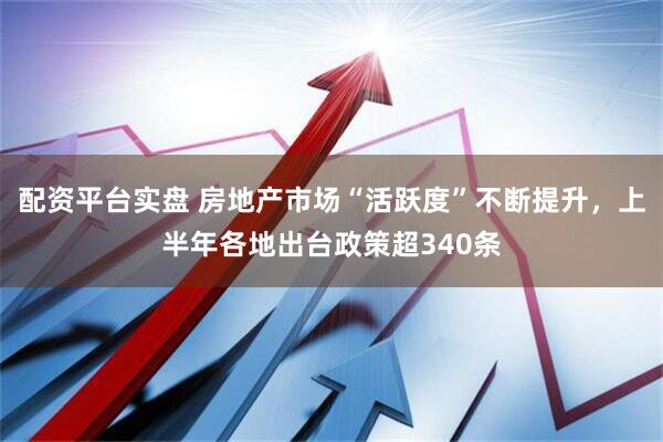 配资平台实盘 房地产市场“活跃度”不断提升，上半年各地出台政策超340条