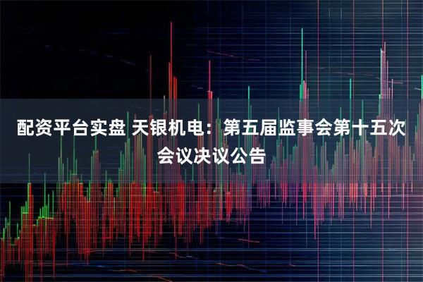 配资平台实盘 天银机电：第五届监事会第十五次会议决议公告