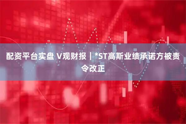配资平台实盘 V观财报｜*ST高斯业绩承诺方被责令改正