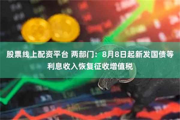 股票线上配资平台 两部门：8月8日起新发国债等利息收入恢复征收增值税