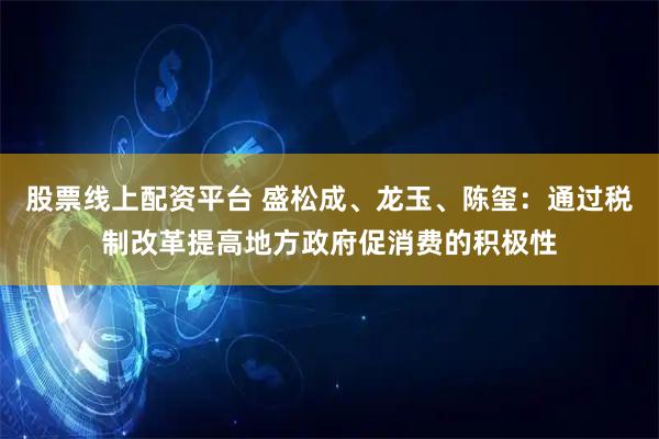 股票线上配资平台 盛松成、龙玉、陈玺：通过税制改革提高地方政府促消费的积极性