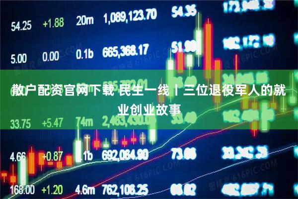 散户配资官网下载 民生一线丨三位退役军人的就业创业故事