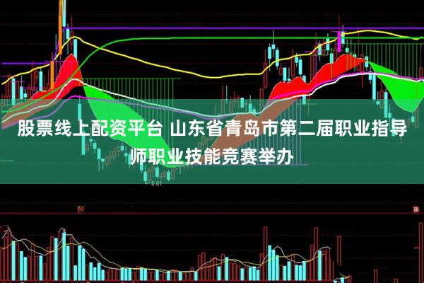股票线上配资平台 山东省青岛市第二届职业指导师职业技能竞赛举办