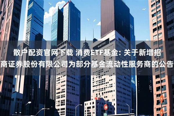 散户配资官网下载 消费ETF基金: 关于新增招商证券股份有限公司为部分基金流动性服务商的公告
