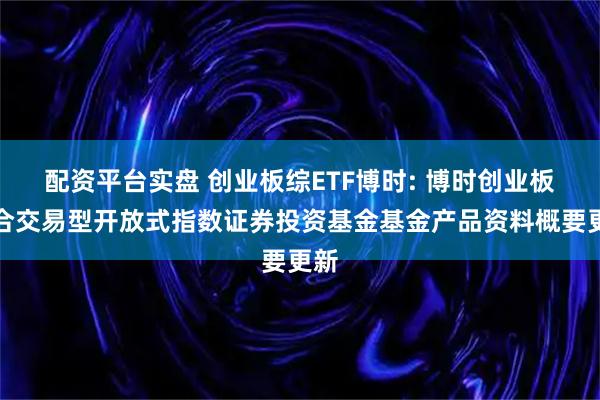 配资平台实盘 创业板综ETF博时: 博时创业板综合交易型开放式指数证券投资基金基金产品资料概要更新
