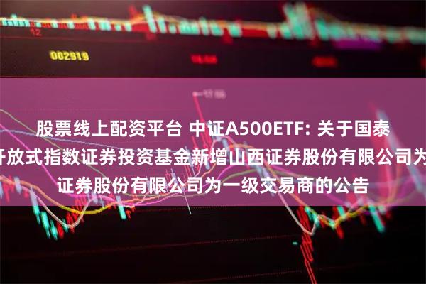 股票线上配资平台 中证A500ETF: 关于国泰中证A500交易型开放式指数证券投资基金新增山西证券股份有限公司为一级交易商的公告