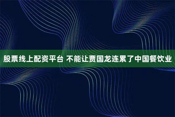 股票线上配资平台 不能让贾国龙连累了中国餐饮业