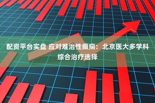 配资平台实盘 应对难治性癫痫：北京医大多学科综合治疗选择