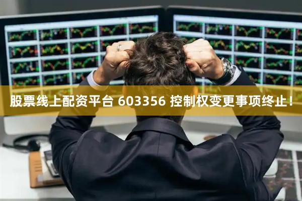 股票线上配资平台 603356 控制权变更事项终止！