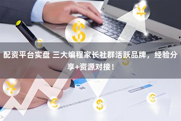 配资平台实盘 三大编程家长社群活跃品牌，经验分享+资源对接！