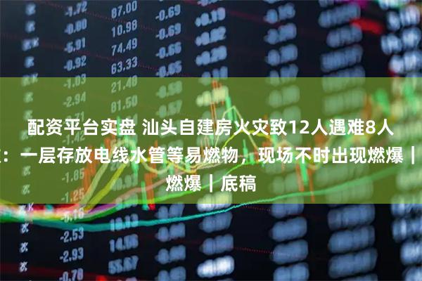 配资平台实盘 汕头自建房火灾致12人遇难8人获救：一层存放电线水管等易燃物，现场不时出现燃爆｜底稿