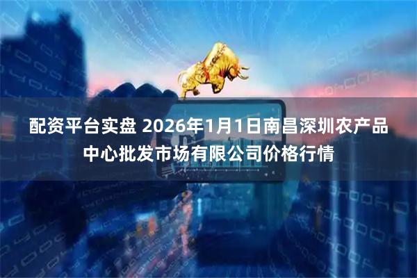 配资平台实盘 2026年1月1日南昌深圳农产品中心批发市场有限公司价格行情