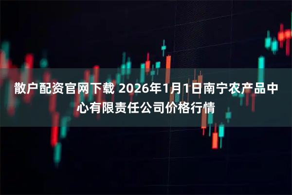 散户配资官网下载 2026年1月1日南宁农产品中心有限责任公司价格行情
