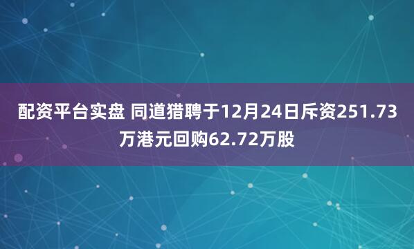 配资平台实盘 同道猎聘于12月24日斥资251.73万港元回购62.72万股