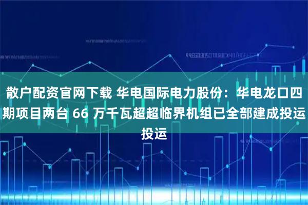 散户配资官网下载 华电国际电力股份：华电龙口四期项目两台 66 万千瓦超超临界机组已全部建成投运