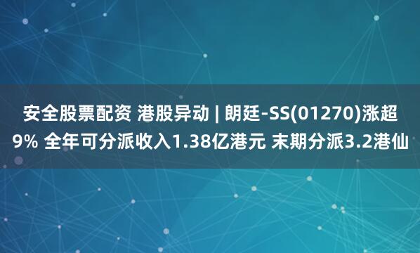 安全股票配资 港股异动 | 朗廷-SS(01270)涨超9% 全年可分派收入1.38亿港元 末期分派3.2港仙