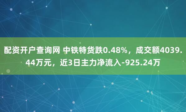 配资开户查询网 中铁特货跌0.48%，成交额4039.44万元，近3日主力净流入-925.24万