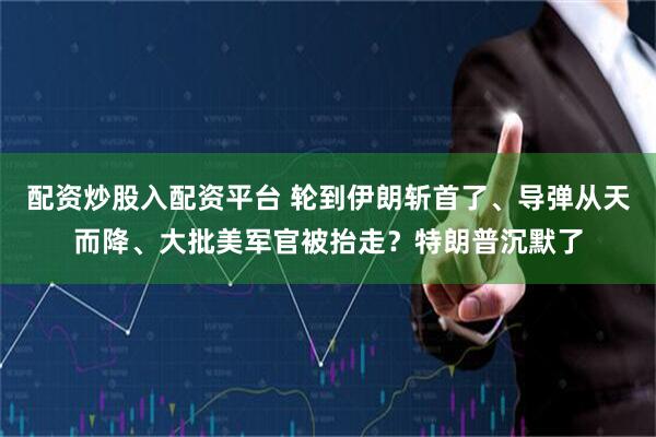 配资炒股入配资平台 轮到伊朗斩首了、导弹从天而降、大批美军官被抬走？特朗普沉默了