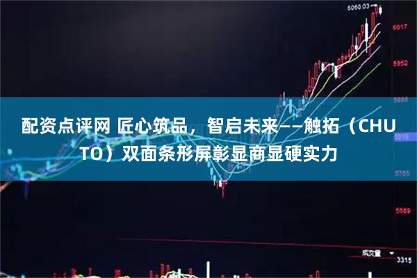 配资点评网 匠心筑品，智启未来——触拓（CHUTO）双面条形屏彰显商显硬实力