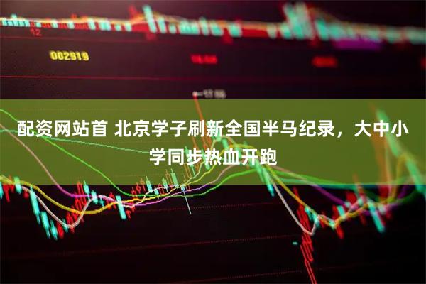 配资网站首 北京学子刷新全国半马纪录，大中小学同步热血开跑
