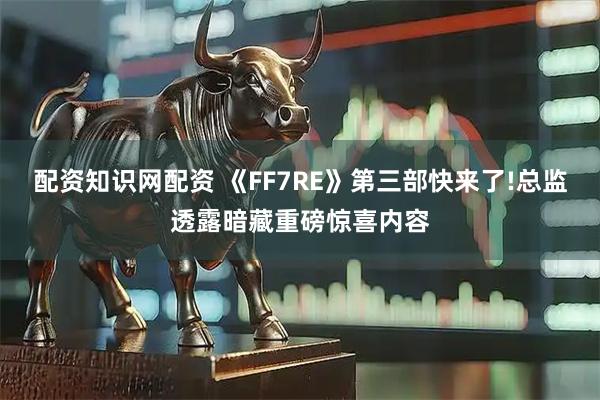 配资知识网配资 《FF7RE》第三部快来了!总监透露暗藏重磅惊喜内容