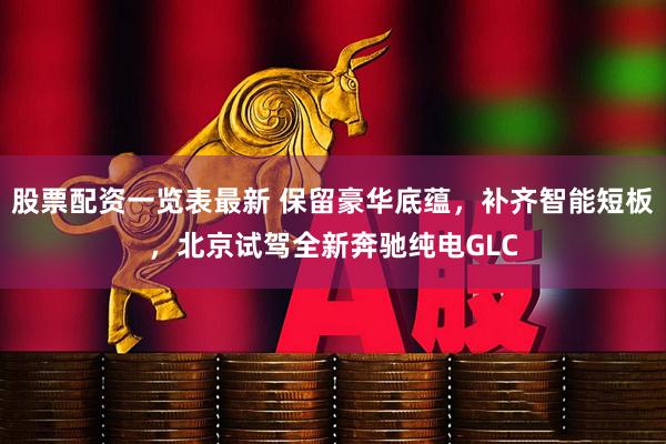 股票配资一览表最新 保留豪华底蕴，补齐智能短板，北京试驾全新奔驰纯电GLC