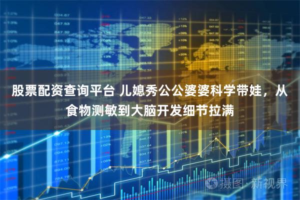 股票配资查询平台 儿媳秀公公婆婆科学带娃，从食物测敏到大脑开发细节拉满