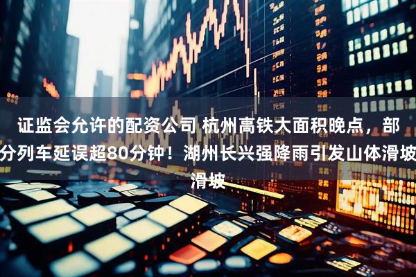 证监会允许的配资公司 杭州高铁大面积晚点，部分列车延误超80分钟！湖州长兴强降雨引发山体滑坡