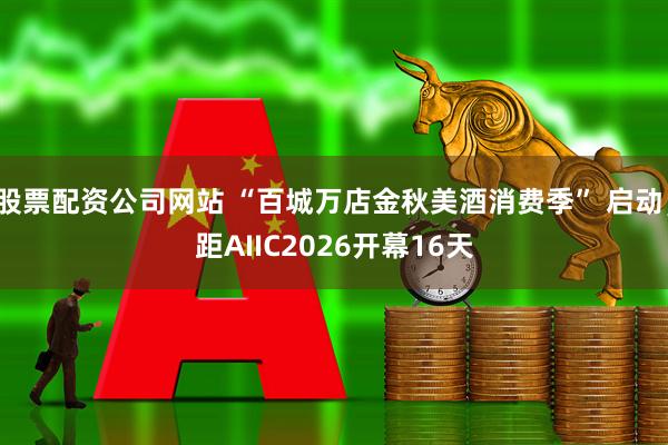 股票配资公司网站 “百城万店金秋美酒消费季” 启动；距AIIC2026开幕16天